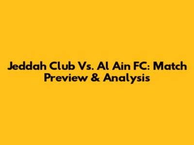 Jeddah Club Vs. Al Ain FC: Match Preview & Analysis