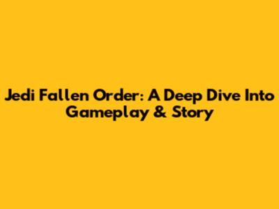 Jedi Fallen Order: A Deep Dive Into Gameplay & Story