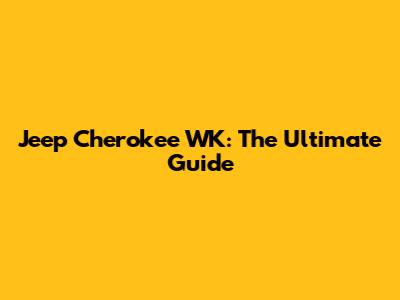 Jeep Cherokee WK: The Ultimate Guide