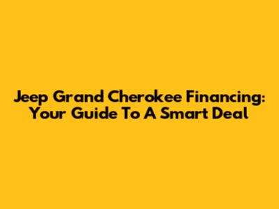Jeep Grand Cherokee Financing: Your Guide To A Smart Deal