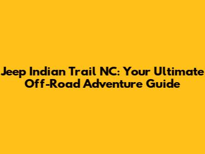 Jeep Indian Trail NC: Your Ultimate Off-Road Adventure Guide