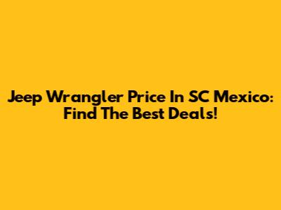 Jeep Wrangler Price In SC Mexico: Find The Best Deals!