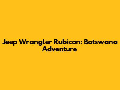 Jeep Wrangler Rubicon: Botswana Adventure