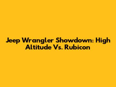 Jeep Wrangler Showdown: High Altitude Vs. Rubicon