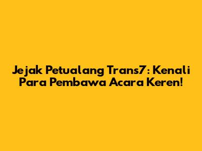 Jejak Petualang Trans7: Kenali Para Pembawa Acara Keren!