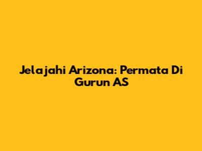 Jelajahi Arizona: Permata Di Gurun AS