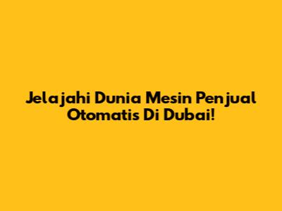 Jelajahi Dunia Mesin Penjual Otomatis Di Dubai!