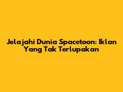 Jelajahi Dunia Spacetoon: Iklan Yang Tak Terlupakan