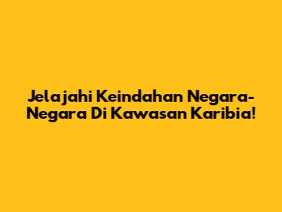 Jelajahi Keindahan Negara-Negara Di Kawasan Karibia!
