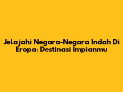 Jelajahi Negara-Negara Indah Di Eropa: Destinasi Impianmu