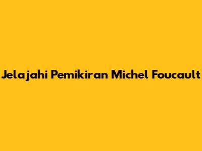 Jelajahi Pemikiran Michel Foucault