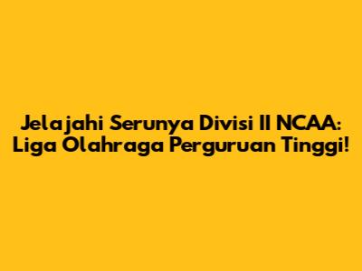 Jelajahi Serunya Divisi II NCAA: Liga Olahraga Perguruan Tinggi!