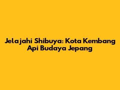 Jelajahi Shibuya: Kota Kembang Api Budaya Jepang