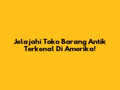 Jelajahi Toko Barang Antik Terkenal Di Amerika!