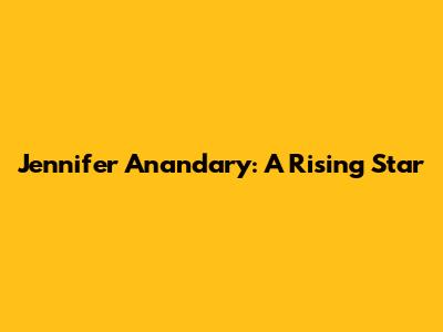 Jennifer Anandary: A Rising Star