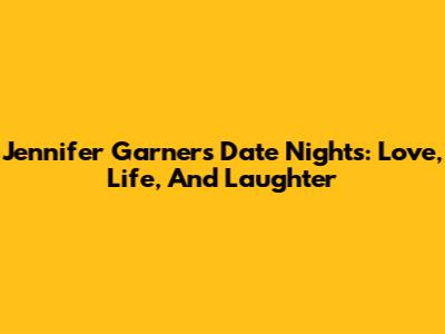 Jennifer Garner's Date Nights: Love, Life, And Laughter