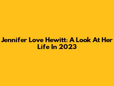Jennifer Love Hewitt: A Look At Her Life In 2023