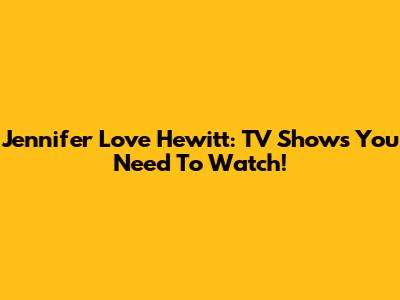 Jennifer Love Hewitt: TV Shows You Need To Watch!