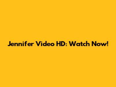 Jennifer Video HD: Watch Now!