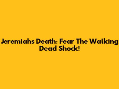 Jeremiah's Death: Fear The Walking Dead Shock!