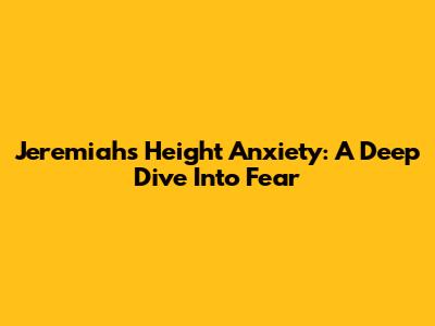 Jeremiah's Height Anxiety: A Deep Dive Into Fear