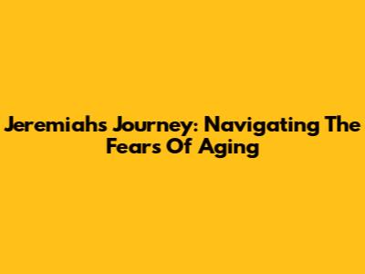 Jeremiah's Journey: Navigating The Fears Of Aging
