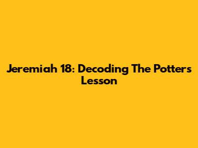 Jeremiah 18: Decoding The Potter's Lesson