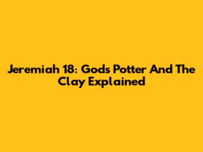 Jeremiah 18: God's Potter And The Clay Explained
