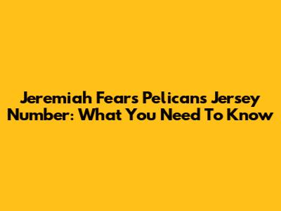 Jeremiah Fears' Pelicans Jersey Number: What You Need To Know