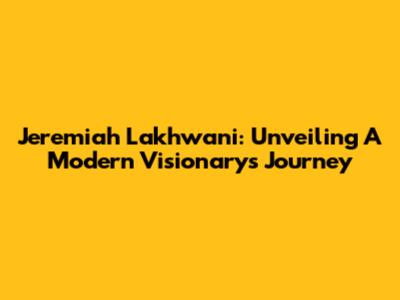 Jeremiah Lakhwani: Unveiling A Modern Visionary's Journey