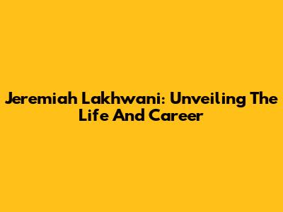Jeremiah Lakhwani: Unveiling The Life And Career