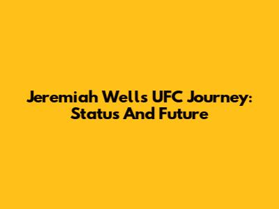 Jeremiah Wells' UFC Journey: Status And Future