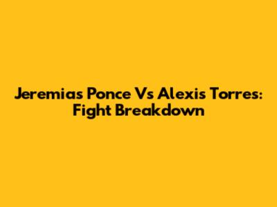 Jeremias Ponce Vs Alexis Torres: Fight Breakdown