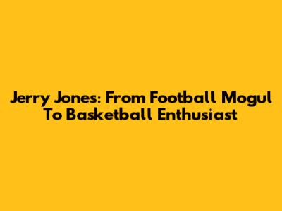 Jerry Jones: From Football Mogul To Basketball Enthusiast