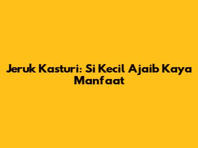 Jeruk Kasturi: Si Kecil Ajaib Kaya Manfaat