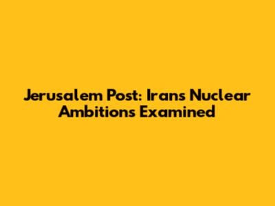 Jerusalem Post: Iran's Nuclear Ambitions Examined