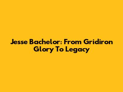 Jesse Bachelor: From Gridiron Glory To Legacy