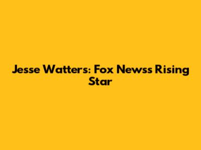 Jesse Watters: Fox News's Rising Star