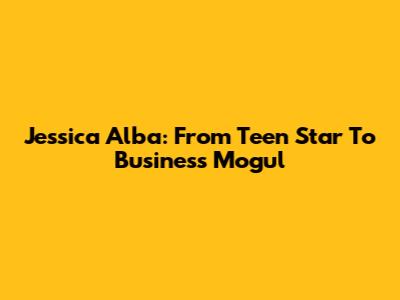 Jessica Alba: From Teen Star To Business Mogul