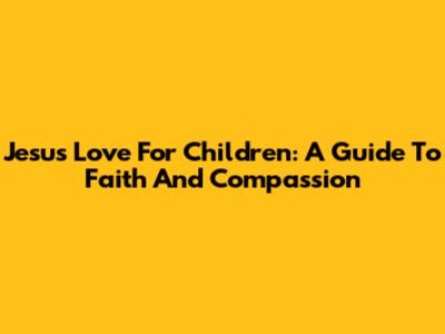 Jesus' Love For Children: A Guide To Faith And Compassion