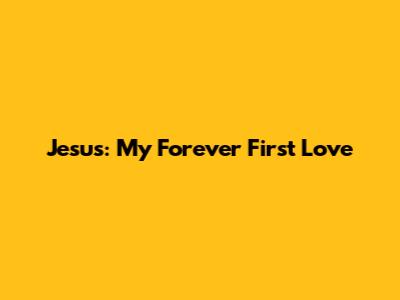 Jesus: My Forever First Love
