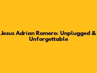 Jesus Adrian Romero: Unplugged & Unforgettable