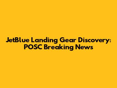 JetBlue Landing Gear Discovery: POSC Breaking News