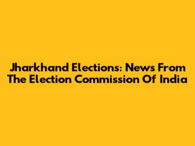 Jharkhand Elections: News From The Election Commission Of India