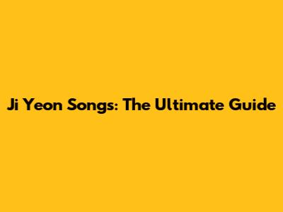 Ji Yeon Songs: The Ultimate Guide