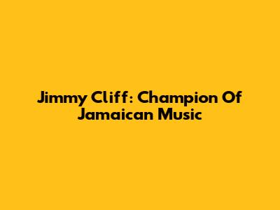 Jimmy Cliff: Champion Of Jamaican Music