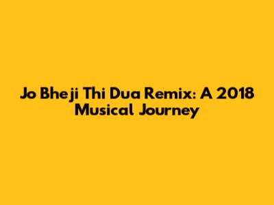 Jo Bheji Thi Dua Remix: A 2018 Musical Journey