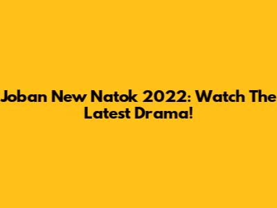Joban New Natok 2022: Watch The Latest Drama!