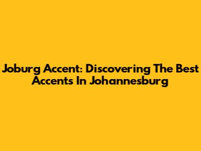 Joburg Accent: Discovering The Best Accents In Johannesburg