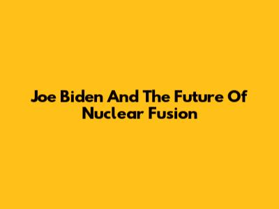 Joe Biden And The Future Of Nuclear Fusion